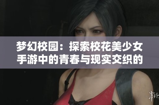 梦幻校园：探索校花美少女手游中的青春与现实交织的奇妙旅程