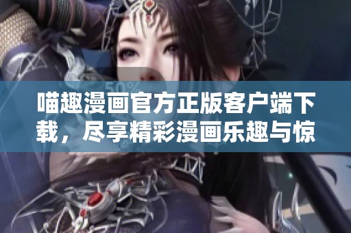 喵趣漫画官方正版客户端下载，尽享精彩漫画乐趣与惊喜