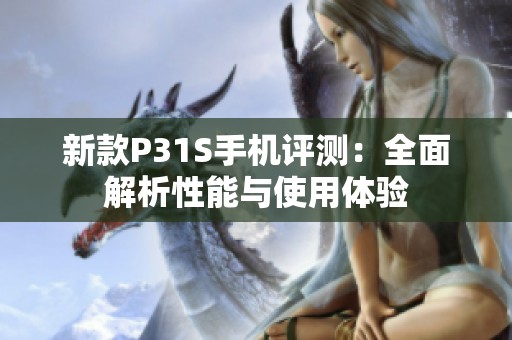 新款P31S手机评测：全面解析性能与使用体验