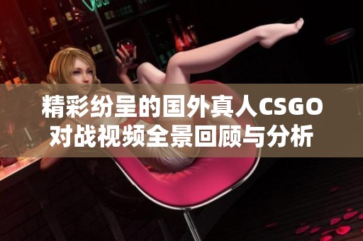精彩纷呈的国外真人CSGO对战视频全景回顾与分析