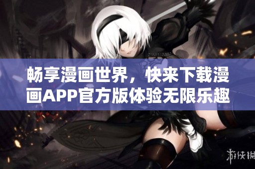 畅享漫画世界，快来下载漫画APP官方版体验无限乐趣！