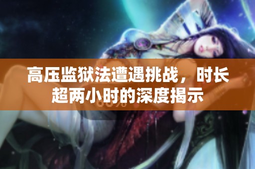 高压监狱法遭遇挑战，时长超两小时的深度揭示
