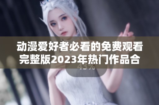 动漫爱好者必看的免费观看完整版2023年热门作品合集