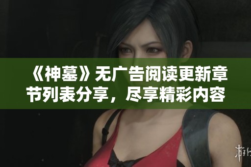 《神墓》无广告阅读更新章节列表分享，尽享精彩内容与剧情探秘