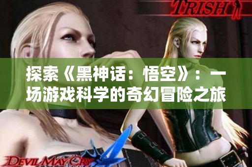 探索《黑神话：悟空》：一场游戏科学的奇幻冒险之旅