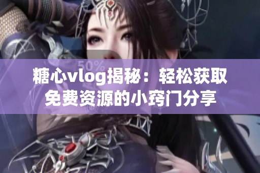 糖心vlog揭秘：轻松获取免费资源的小窍门分享