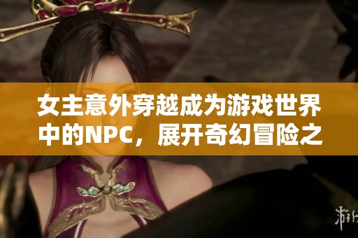 女主意外穿越成为游戏世界中的NPC，展开奇幻冒险之旅