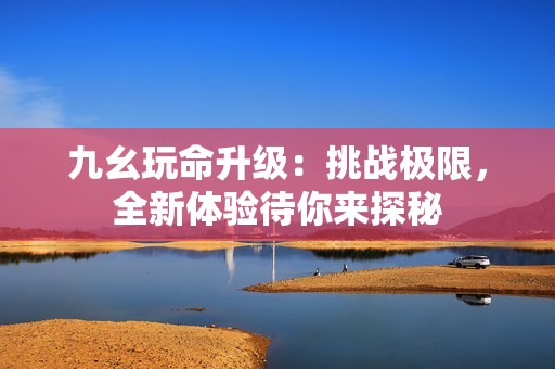九幺玩命升级：挑战极限，全新体验待你来探秘