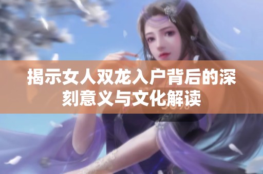 揭示女人双龙入户背后的深刻意义与文化解读