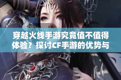 穿越火线手游究竟值不值得体验？探讨CF手游的优势与魅力