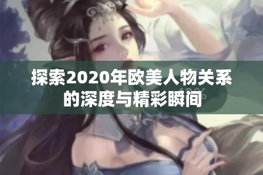 探索2020年欧美人物关系的深度与精彩瞬间