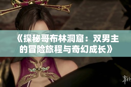 《探秘哥布林洞窟：双男主的冒险旅程与奇幻成长》