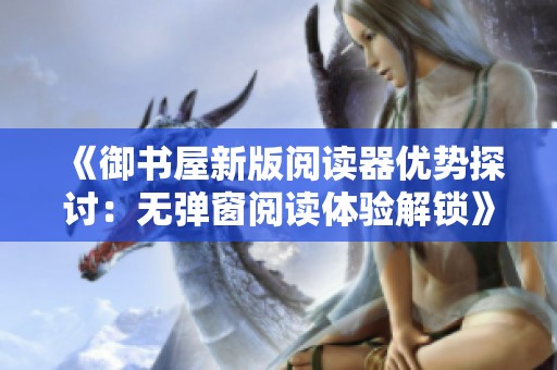 《御书屋新版阅读器优势探讨：无弹窗阅读体验解锁》