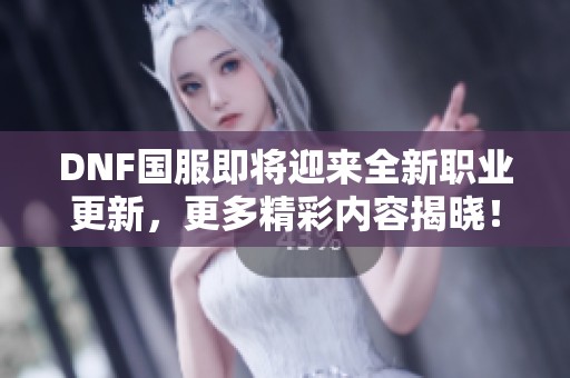 DNF国服即将迎来全新职业更新，更多精彩内容揭晓！