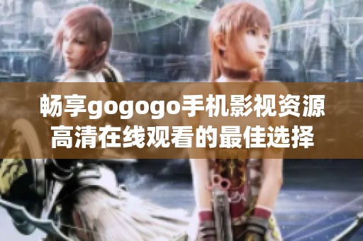 畅享gogogo手机影视资源高清在线观看的最佳选择