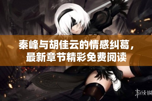 秦峰与胡佳云的情感纠葛，最新章节精彩免费阅读
