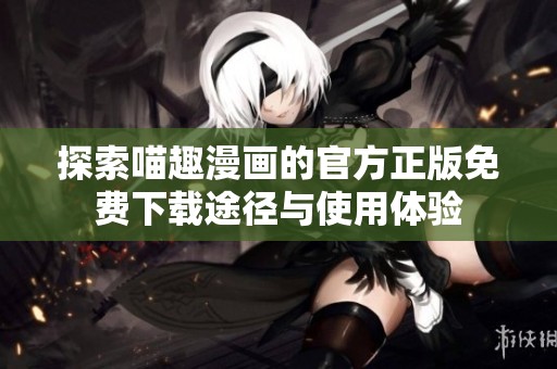 探索喵趣漫画的官方正版免费下载途径与使用体验