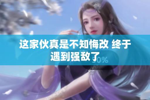 这家伙真是不知悔改 终于遇到强敌了