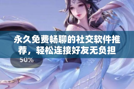 永久免费畅聊的社交软件推荐，轻松连接好友无负担