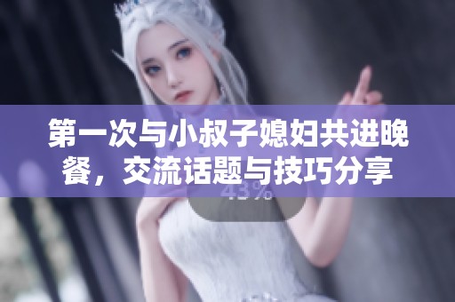 第一次与小叔子媳妇共进晚餐，交流话题与技巧分享