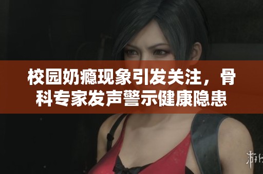 校园奶瘾现象引发关注，骨科专家发声警示健康隐患