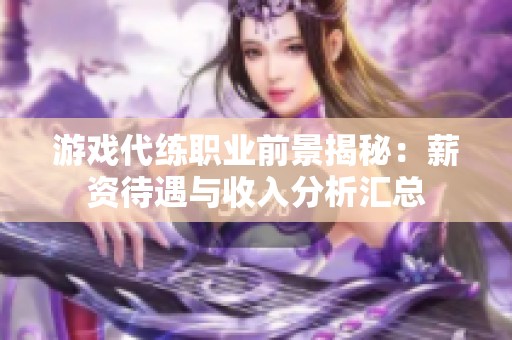 游戏代练职业前景揭秘：薪资待遇与收入分析汇总