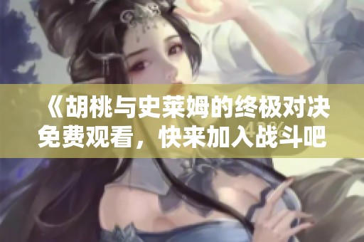 《胡桃与史莱姆的终极对决免费观看，快来加入战斗吧》