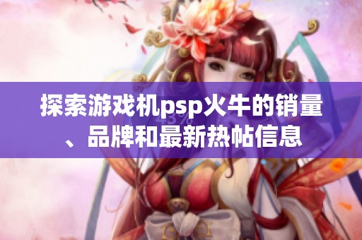 探索游戏机psp火牛的销量、品牌和最新热帖信息