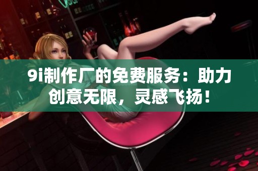 9i制作厂的免费服务：助力创意无限，灵感飞扬！