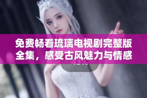 免费畅看琉璃电视剧完整版全集，感受古风魅力与情感纠葛