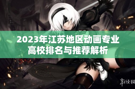 2023年江苏地区动画专业高校排名与推荐解析