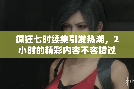 疯狂七时续集引发热潮，2小时的精彩内容不容错过