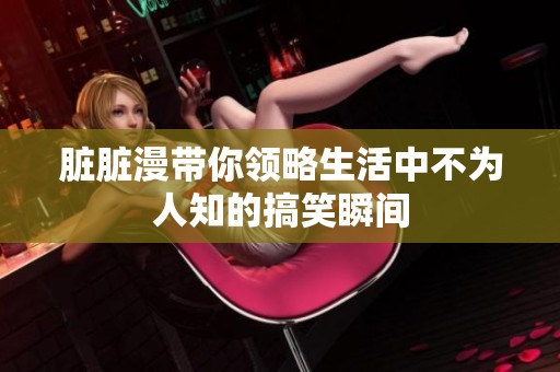 脏脏漫带你领略生活中不为人知的搞笑瞬间