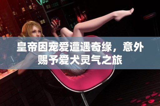 皇帝因宠爱遭遇奇缘，意外赐予爱犬灵气之旅