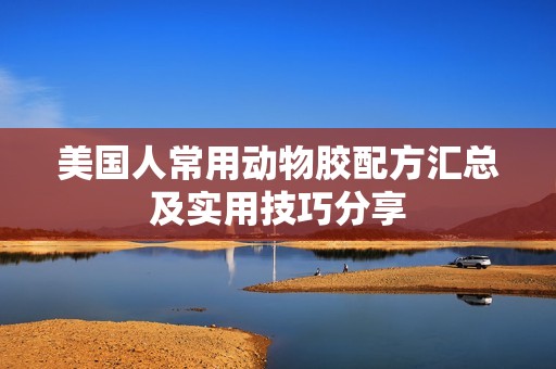 美国人常用动物胶配方汇总及实用技巧分享