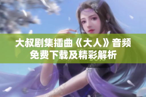 大叔剧集插曲《大人》音频免费下载及精彩解析