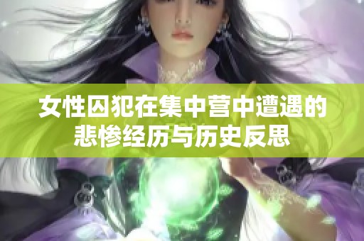 女性囚犯在集中营中遭遇的悲惨经历与历史反思