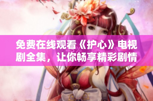 免费在线观看《护心》电视剧全集，让你畅享精彩剧情和感人时刻