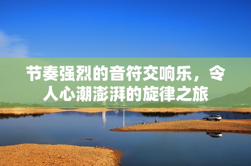 节奏强烈的音符交响乐，令人心潮澎湃的旋律之旅