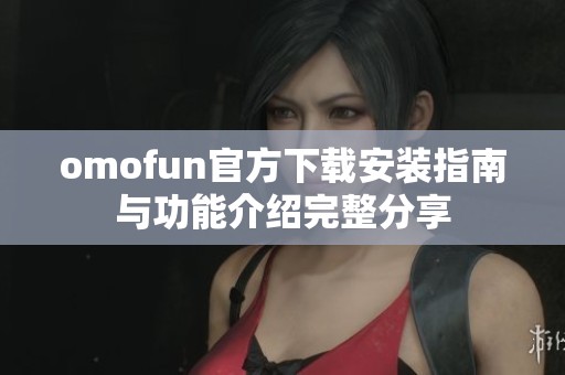 omofun官方下载安装指南与功能介绍完整分享
