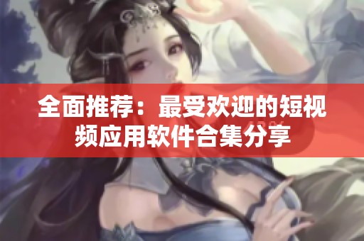 全面推荐：最受欢迎的短视频应用软件合集分享
