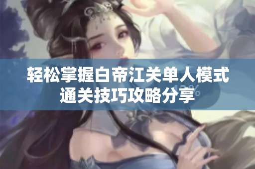 轻松掌握白帝江关单人模式通关技巧攻略分享