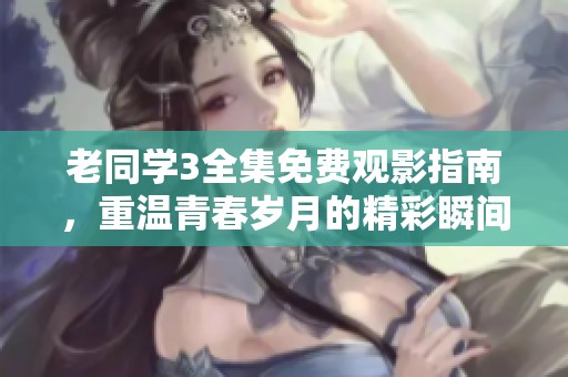 老同学3全集免费观影指南，重温青春岁月的精彩瞬间