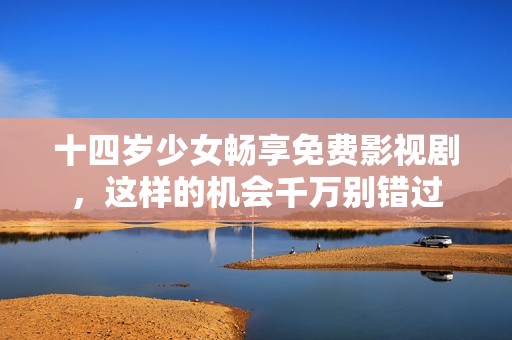 十四岁少女畅享免费影视剧，这样的机会千万别错过
