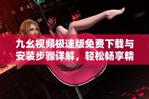 九幺视频极速版免费下载与安装步骤详解，轻松畅享精彩内容