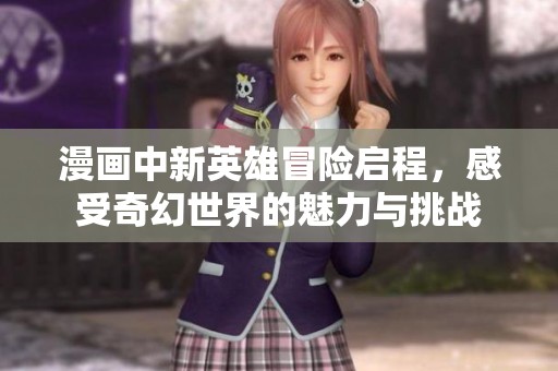 漫画中新英雄冒险启程，感受奇幻世界的魅力与挑战