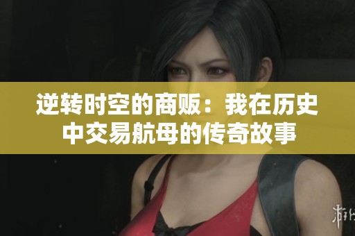 逆转时空的商贩：我在历史中交易航母的传奇故事