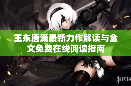 王东唐潇最新力作解读与全文免费在线阅读指南