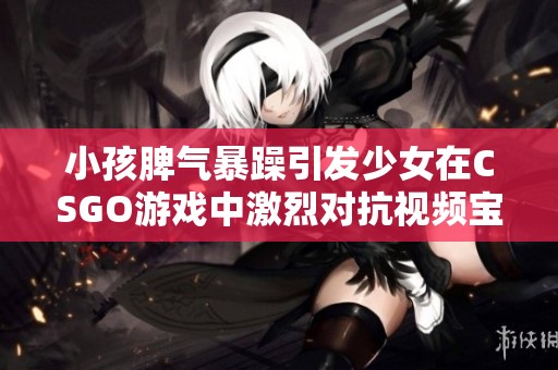 小孩脾气暴躁引发少女在CSGO游戏中激烈对抗视频宝典