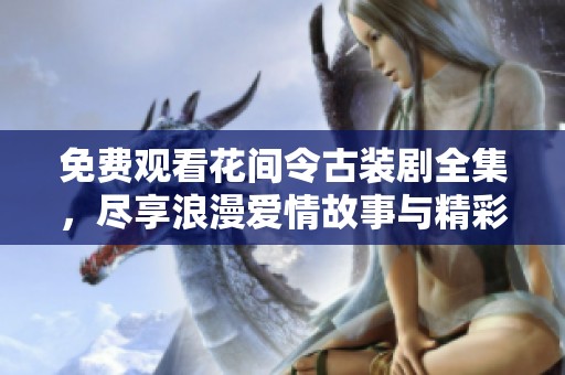 免费观看花间令古装剧全集，尽享浪漫爱情故事与精彩剧情